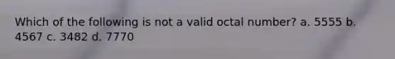 Which of the following is not a valid octal number? a. 5555 b. 4567 c. 3482 d. 7770