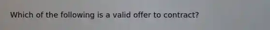 Which of the following is a valid offer to contract?