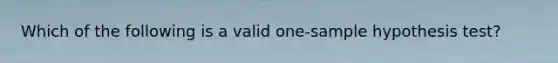 Which of the following is a valid one-sample hypothesis test?
