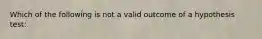 Which of the following is not a valid outcome of a hypothesis test: