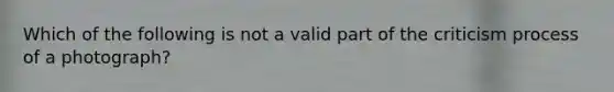 Which of the following is not a valid part of the criticism process of a photograph?