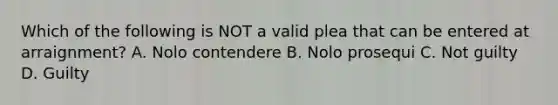 Which of the following is NOT a valid plea that can be entered at arraignment? A. Nolo contendere B. Nolo prosequi C. Not guilty D. Guilty