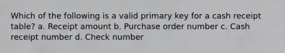 Which of the following is a valid primary key for a cash receipt table? a. Receipt amount b. Purchase order number c. Cash receipt number d. Check number