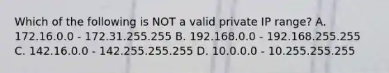 Which of the following is NOT a valid private IP range? A. 172.16.0.0 - 172.31.255.255 B. 192.168.0.0 - 192.168.255.255 C. 142.16.0.0 - 142.255.255.255 D. 10.0.0.0 - 10.255.255.255