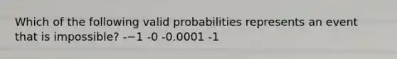 Which of the following valid probabilities represents an event that is impossible? -−1 -0 -0.0001 -1