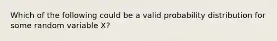 Which of the following could be a valid probability distribution for some random variable X?