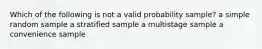 Which of the following is not a valid probability sample? a simple random sample a stratified sample a multistage sample a convenience sample