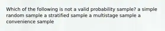 Which of the following is not a valid probability sample? a simple random sample a stratified sample a multistage sample a convenience sample