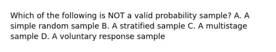 Which of the following is NOT a valid probability sample? A. A simple random sample B. A stratified sample C. A multistage sample D. A voluntary response sample