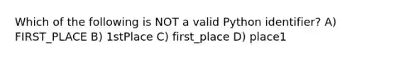 Which of the following is NOT a valid Python identifier? A) FIRST_PLACE B) 1stPlace C) first_place D) place1