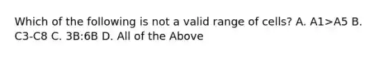 Which of the following is not a valid range of cells? A. A1>A5 B. C3-C8 C. 3B:6B D. All of the Above