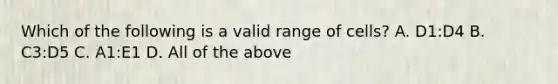 Which of the following is a valid range of cells? A. D1:D4 B. C3:D5 C. A1:E1 D. All of the above