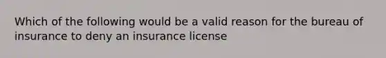 Which of the following would be a valid reason for the bureau of insurance to deny an insurance license