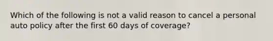 Which of the following is not a valid reason to cancel a personal auto policy after the first 60 days of coverage?