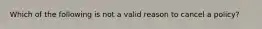 Which of the following is not a valid reason to cancel a policy?