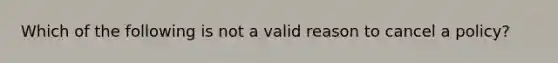 Which of the following is not a valid reason to cancel a policy?