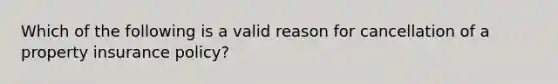 Which of the following is a valid reason for cancellation of a property insurance policy?