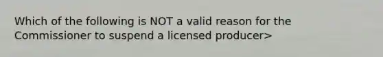 Which of the following is NOT a valid reason for the Commissioner to suspend a licensed producer>