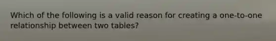 Which of the following is a valid reason for creating a one-to-one relationship between two tables?