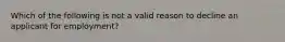 Which of the following is not a valid reason to decline an applicant for employment?