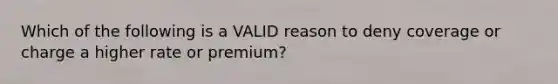 Which of the following is a VALID reason to deny coverage or charge a higher rate or premium?