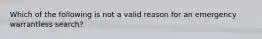 Which of the following is not a valid reason for an emergency warrantless search?