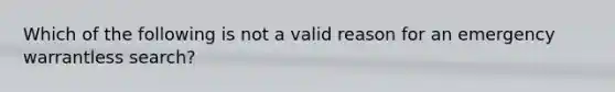 Which of the following is not a valid reason for an emergency warrantless search?