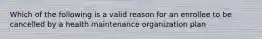 Which of the following is a valid reason for an enrollee to be cancelled by a health maintenance organization plan