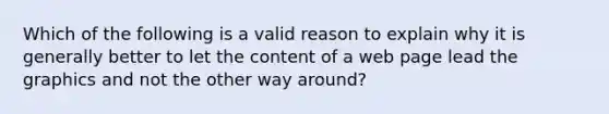 Which of the following is a valid reason to explain why it is generally better to let the content of a web page lead the graphics and not the other way around?