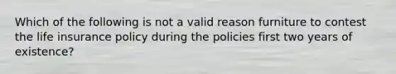 Which of the following is not a valid reason furniture to contest the life insurance policy during the policies first two years of existence?