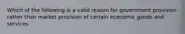 Which of the following is a valid reason for government provision rather than market provision of certain economic goods and services