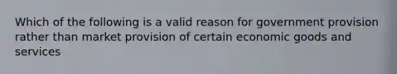 Which of the following is a valid reason for government provision rather than market provision of certain economic goods and services