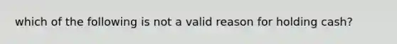 which of the following is not a valid reason for holding cash?