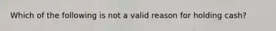 Which of the following is not a valid reason for holding cash?