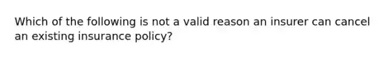 Which of the following is not a valid reason an insurer can cancel an existing insurance policy?