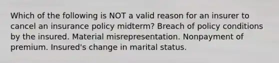 Which of the following is NOT a valid reason for an insurer to cancel an insurance policy midterm? Breach of policy conditions by the insured. Material misrepresentation. Nonpayment of premium. Insured's change in marital status.