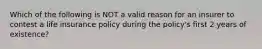 Which of the following is NOT a valid reason for an insurer to contest a life insurance policy during the policy's first 2 years of existence?