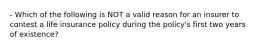 - Which of the following is NOT a valid reason for an insurer to contest a life insurance policy during the policy's first two years of existence?