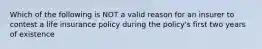 Which of the following is NOT a valid reason for an insurer to contest a life insurance policy during the policy's first two years of existence