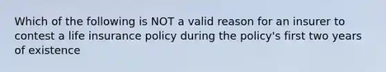 Which of the following is NOT a valid reason for an insurer to contest a life insurance policy during the policy's first two years of existence