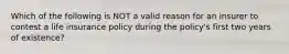 Which of the following is NOT a valid reason for an insurer to contest a life insurance policy during the policy's first two years of existence?