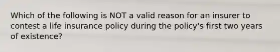 Which of the following is NOT a valid reason for an insurer to contest a life insurance policy during the policy's first two years of existence?