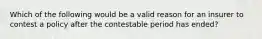 Which of the following would be a valid reason for an insurer to contest a policy after the contestable period has ended?