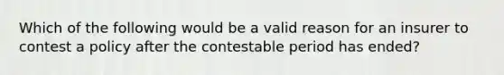 Which of the following would be a valid reason for an insurer to contest a policy after the contestable period has ended?