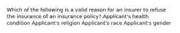 Which of the following is a valid reason for an insurer to refuse the insurance of an insurance policy? Applicant's health condition Applicant's religion Applicant's race Applicant's gender