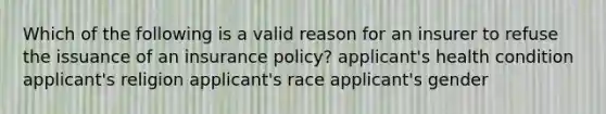 Which of the following is a valid reason for an insurer to refuse the issuance of an insurance policy? applicant's health condition applicant's religion applicant's race applicant's gender