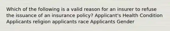 Which of the following is a valid reason for an insurer to refuse the issuance of an insurance policy? Applicant's Health Condition Applicants religion applicants race Applicants Gender