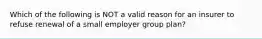 Which of the following is NOT a valid reason for an insurer to refuse renewal of a small employer group plan?