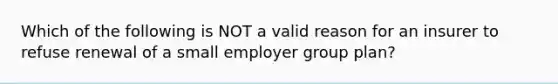 Which of the following is NOT a valid reason for an insurer to refuse renewal of a small employer group plan?