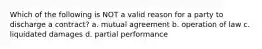 Which of the following is NOT a valid reason for a party to discharge a contract? a. mutual agreement b. operation of law c. liquidated damages d. partial performance